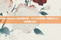 Doinb与Nuguri默契如兄弟，FPX以绝对优势碾压BLG，再创辉煌之战！