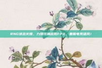 RNG状态火爆，力挽狂澜战胜FPX，重振电竞雄风！