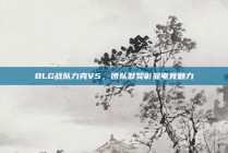 BLG战队力克V5，团队默契彰显电竞魅力