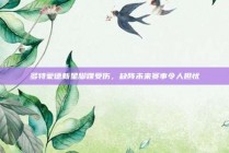 多特蒙德新星脚踝受伤，缺阵未来赛事令人担忧