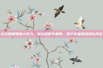 切尔西展现强大实力，轻松战胜布莱顿，再次彰显顶级球队风采