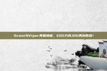 Scout与Viper再展神威，EDG力克JDG再创辉煌！