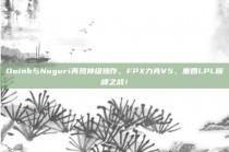 Doinb与Nuguri再现神级操作，FPX力克V5，重回LPL巅峰之战！