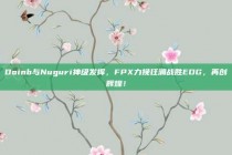 Doinb与Nuguri神级发挥，FPX力挽狂澜战胜EDG，再创辉煌！