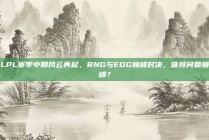 LPL赛季中期风云再起，RNG与EDG巅峰对决，谁将问鼎巅峰？