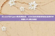 Scout与Viper的无间配合，EDG以完美默契轻松击败RW，巩固LPL霸主地位