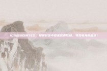 JDG成功压制TES，巅峰对决中迎来完美胜利，书写电竞新篇章！