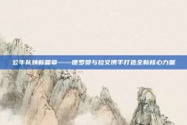 公牛队焕新篇章——德罗赞与拉文携手打造全新核心力量