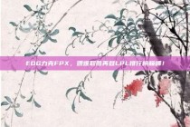 EDG力克FPX，艰难取胜再登LPL排行榜巅峰！