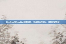 TheShy与Rookie双星闪耀，IG战队力克RW，豪取关键胜利！