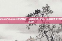 Zoom与LokeN神级联动，JDG力克FPX，成就春季赛经典之战！