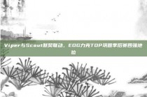 Viper与Scout默契联动，EDG力克TOP巩固季后赛四强地位