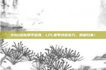 RNG战队携手登顶，LPL赛季持续发力，荣耀归来！