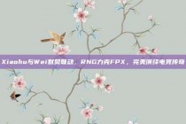 Xiaohu与Wei默契联动，RNG力克FPX，完美演绎电竞传奇