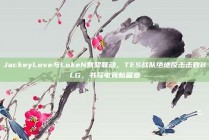 JackeyLove与LokeN默契联动，TES战队绝地反击击败BLG，书写电竞新篇章