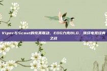 Viper与Scout的完美联动，EDG力克BLG，演绎电竞经典之战