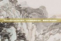 Scout与Viper火力全开，EDG强势逆袭JDG，重振电子竞技雄风！