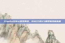 Xiaohu与Wei默契再续，RNG力克V5展现电竞新高度