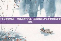 TES绝地反击，完美战胜FPX，成功锁定LPL春季赛总决赛名额！