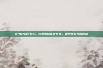 RNG力压TES，完美掌控比赛节奏，强势夺冠再创辉煌