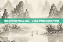 弗赖堡绝杀瞬间引发热议，主帅高度赞扬球员英勇表现