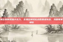 莱比锡展现强大实力，全场压制轻松战胜保级队伍，巩固联赛地位