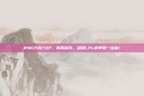 RNG力克TOP，再展雄风，稳居LPL榜单第一宝座！