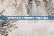 LPL赛季精彩再度升级，FPX剑指巅峰对决，巅峰之战一触即发！