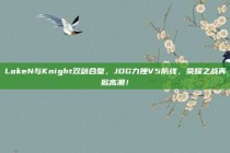 LokeN与Knight双剑合璧，JDG力挫V5防线，荣耀之战再掀高潮！