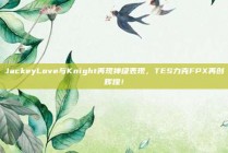 JackeyLove与Knight再现神级表现，TES力克FPX再创辉煌！