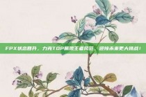 FPX状态回升，力克TOP展现王者风范，迎接未来更大挑战！