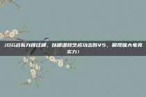 JDG战队力挽狂澜，以精湛技艺成功击败V5，展现强大电竞实力！