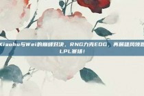 Xiaohu与Wei的巅峰对决，RNG力克EDG，再展雄风领跑LPL赛场！