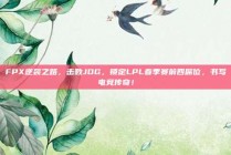 FPX逆袭之路，击败JDG，锁定LPL春季赛前四席位，书写电竞传奇！