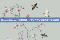 Doinb与Nuguri再展神威，FPX力克V5强势回归赛场巅峰