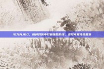 IG力克JDG，巅峰对决中打破强敌防线，谱写电竞传奇篇章