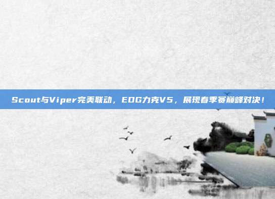 Scout与Viper完美联动，EDG力克V5，展现春季赛巅峰对决！  第1张