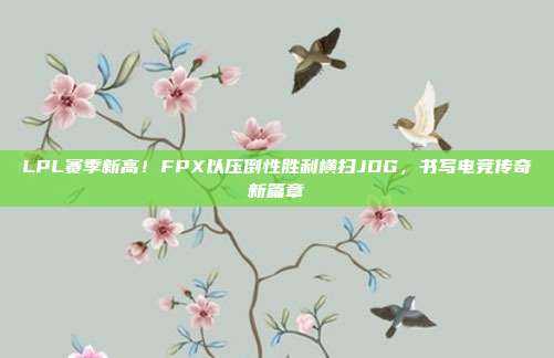 LPL赛季新高！FPX以压倒性胜利横扫JDG，书写电竞传奇新篇章  第1张