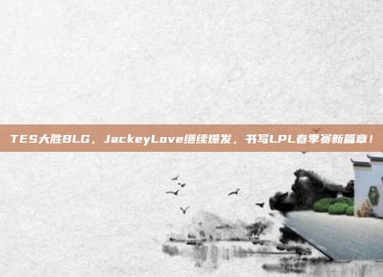 TES大胜BLG，JackeyLove继续爆发，书写LPL春季赛新篇章！  第1张