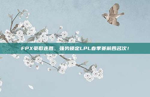 FPX豪取连胜，强势锁定LPL春季赛前四名次！  第1张