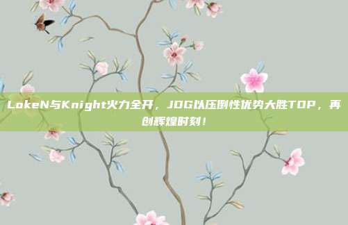 LokeN与Knight火力全开，JDG以压倒性优势大胜TOP，再创辉煌时刻！  第1张