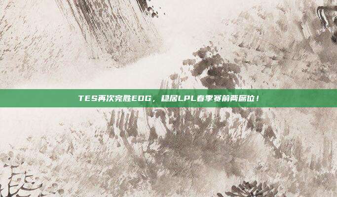 TES再次完胜EDG，稳居LPL春季赛前两席位！  第1张