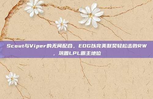 Scout与Viper的无间配合，EDG以完美默契轻松击败RW，巩固LPL霸主地位  第1张