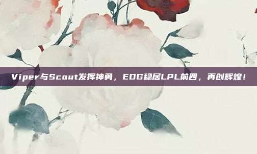 Viper与Scout发挥神勇，EDG稳居LPL前四，再创辉煌！  第1张