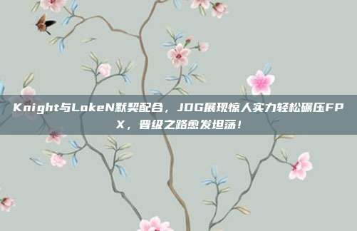 Knight与LokeN默契配合，JDG展现惊人实力轻松碾压FPX，晋级之路愈发坦荡！  第1张