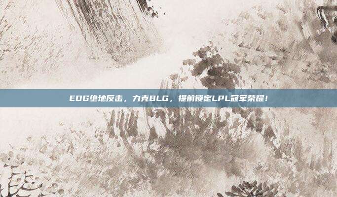 EDG绝地反击，力克BLG，提前锁定LPL冠军荣耀！  第1张