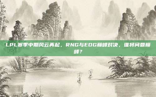 LPL赛季中期风云再起，RNG与EDG巅峰对决，谁将问鼎巅峰？  第1张