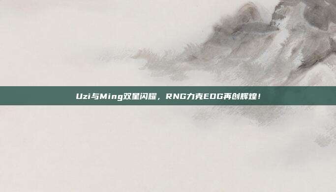 Uzi与Ming双星闪耀，RNG力克EDG再创辉煌！  第1张