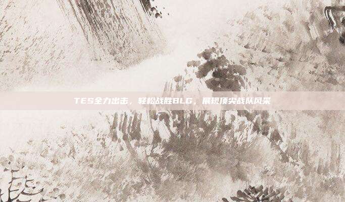 TES全力出击，轻松战胜BLG，展现顶尖战队风采  第1张