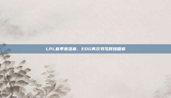 LPL春季赛落幕，EDG再次书写辉煌篇章  第1张